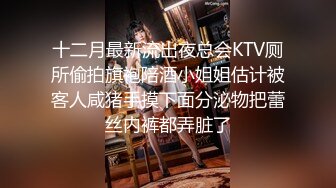 十二月最新流出夜总会KTV厕所偷拍旗袍陪酒小姐姐估计被客人咸猪手摸下面分泌物把蕾丝内裤都弄脏了