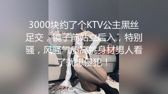 3000块约了个KTV公主黑丝足交，镜子前站立后入，特别骚，风骚气质高挑身材男人看了就想侵犯！