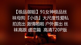 【极品御姐】91女神极品丝袜母狗『小语』大尺度性爱私拍流出 激情啪啪 户外露出 丝袜高跟 虐恋篇  高清720P版