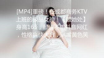 [MP4]重磅！在成都商务KTV上班的极品女神！【破她处】身高165，颜值不输抖音网红，性格爽快大方，满嘴黄色笑话