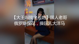 【大王叫我来巡她】国人老哥俄罗斯探花，操巨乳大洋马