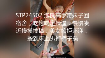 STP24502 泡良高手带妹子回宿舍，吃饱喝足操逼，慢慢凑近摸摸搞搞，美女欲拒还迎，按到床上扒掉裤子操