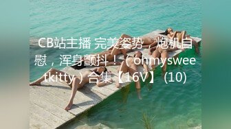 CB站主播 完美姿势，炮机自慰，浑身颤抖！（ohmysweetkitty）合集【16V】 (10)