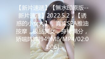 【新片速遞】【無水印原版--新片速遞】2022.5.2，【诱惑的小女人】，真实SPA推油按摩，极品美女，身材满分，娇喘阵阵[949MB/MP4/02:01:06]