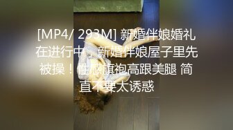 [MP4/ 293M] 新婚伴娘婚礼在进行中，新婚伴娘屋子里先被操！性感旗袍高跟美腿 简直不要太诱惑