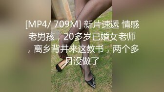 [MP4/ 709M] 新片速遞 情感老男孩，20多岁已婚女老师，离乡背井来这教书，两个多月没做了