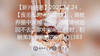 【新片速遞】2021.12.24，【丧志母狗无脑调教】，调教界圈中大神，小少妇疫情被困回不去，家中啪啪，颜射，粉嫩美乳，激情四射佳作[383MB/MP4/54:36]