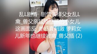 ♈乱L剧情♈剧情演绎父女乱L 禽_兽父亲猛插性感的小女儿 这画面反_差感真刺激 萝莉女儿新年也继续被禽_兽父插 (2)