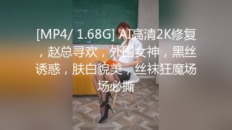 [MP4/ 1.68G] AI高清2K修复，赵总寻欢，外围女神，黑丝诱惑，肤白貌美，丝袜狂魔场场必撕