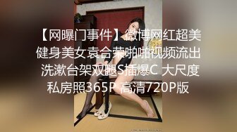 【网曝门事件】微博网红超美健身美女袁合荣啪啪视频流出 洗漱台架双腿S插爆C 大尺度私房照365P 高清720P版