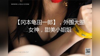 【冈本龟田一郎】，外围大圈女神，甜美小姐姐