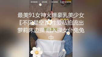 最美91女神火爆豪乳美少女〖不见星空〗 性爱私拍流出 萝莉床边操 后入操女仆兔兔中