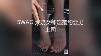 SWAG 大奶女神淫荡约会男上司