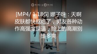 [MP4/ 1.18G] 娜子呀：天啊皮肤都快抠烂了，男友各种动作高强度操逼，脸上的高潮别提多爽