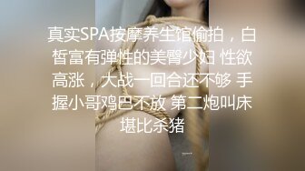 真实SPA按摩养生馆偷拍，白皙富有弹性的美臀少妇 性欲高涨，大战一回合还不够 手握小哥鸡巴不放 第二炮叫床堪比杀猪