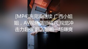 [MP4]洗完澡继续 广西小姐姐，AV视角侧插骚穴 视觉冲击力超强 后入啪啪一场赚爽