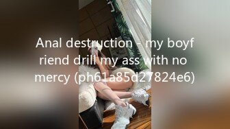 Anal destruction - my boyfriend drill my ass with no mercy (ph61a85d27824e6)