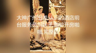 大神广州出差,认识的酒店前台服务员川妹子,露脸开房啪啪,完整版