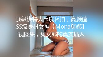 顶级模特大尺度私拍，高颜值SS级身材女神【Mona莫娜】视图集，兔女郎的真实插入