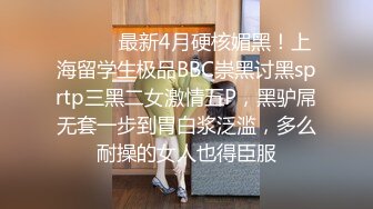 ⚫️⚫️最新4月硬核媚黑！上海留学生极品BBC崇黑讨黑sprtp三黑二女激情五P，黑驴屌无套一步到胃白浆泛滥，多么耐操的女人也得臣服