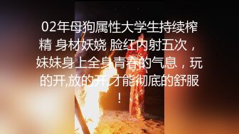 02年母狗属性大学生持续榨精 身材妖娆 脸红内射五次，妹妹身上全身青春的气息，玩的开,放的开,才能彻底的舒服！