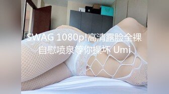 SWAG 1080p!高清露脸全裸自慰喷泉等你操坏 Umi