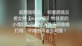 ❤️超颜值极品❤️明星颜值反差女神〖sunwall〗地铁里的小荡妇勾引陌生人洗手间偷偷打炮，不敢出声紧张刺激！