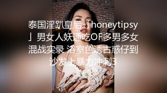 泰国淫趴皇后「honeytipsy」男女人妖通吃OF多男多女混战实录 浴室色诱古惑仔到沙发上暴力冲刺3