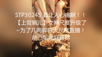 STP30245 真让人心痛啊！！【上官婉儿】女神尺度升级了~为了几两碎银大尺度直播！前凸后翘好身材