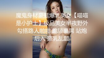 魔鬼身材豪挺爆乳美女【喵喵是小护士】极品美女半夜野外勾搭路人啪啪 跪舔裹屌 站炮后入 豪乳乱颤