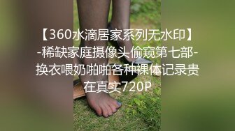 【360水滴居家系列无水印】-稀缺家庭摄像头偷窥第七部-换衣喂奶啪啪各种裸体记录贵在真实720P