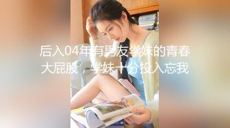 后入04年有男友学妹的青春大屁股，学妹十分投入忘我