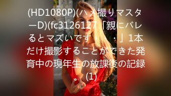 (HD1080P)(ハメ撮りマスターD)(fc3126127「親にバレるとマズいです・・・」1本だけ撮影することができた発育中の現年生の放課後の記録。 (1)