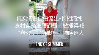 真实情侣自拍流出-长相清纯身材苗条细腰翘臀，被插得喊“老公，好舒服”，呻吟诱人