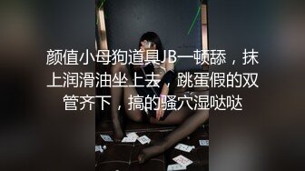 颜值小母狗道具JB一顿舔，抹上润滑油坐上去，跳蛋假的双管齐下，搞的骚穴湿哒哒