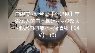 白貌美~新合集【小奶包】丰满诱人的白虎御姐~屁股超大~假屌自慰喷水~深情舔【14V】  (9)