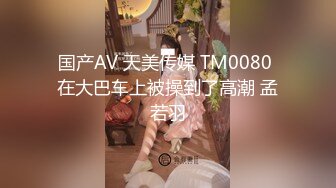 国产AV 天美传媒 TM0080 在大巴车上被操到了高潮 孟若羽