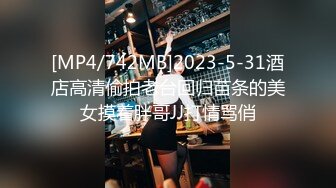 [MP4/742MB]2023-5-31酒店高清偷拍老台回归苗条的美女摸着胖哥JJ打情骂俏