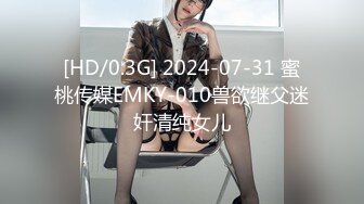 [HD/0.3G] 2024-07-31 蜜桃传媒EMKY-010兽欲继父迷奸清纯女儿