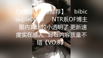 CH精品✨资源推荐】❤️bibicouple0000❤️NTR系OF博主  圈内算比较小透明了 更新速度实在感人   好在内容质量不错《VO.8》