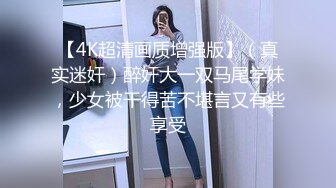 【4K超清画质增强版】（真实迷奸）醉奸大一双马尾学妹，少女被干得苦不堪言又有些享受