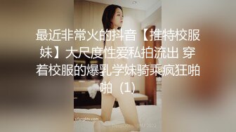 最近非常火的抖音【推特校服妹】大尺度性爱私拍流出 穿着校服的爆乳学妹骑乘疯狂啪啪  (1)