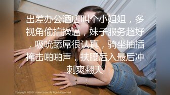 出差办公酒店叫个小姐姐，多视角偷拍操逼，妹子服务超好，吸吮舔屌很认真，骑坐抽插撞击啪啪声，扶腰后入最后冲刺爽翻天