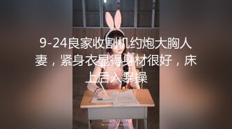 9-24良家收割机约炮大胸人妻，紧身衣显得身材很好，床上后入暴操