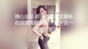 糖心出品 颜值气质美女表妹的淫荡假期 欲求不满干完一次还想要