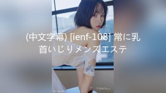 (中文字幕) [ienf-108] 常に乳首いじりメンズエステ