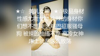 ★☆✅美乳女神✅★☆极品身材性感尤物女神 火辣的身材你们想不想操 大鸡巴征服骚母狗 被操的抽搐不停 高冷女神床上就是这么放荡