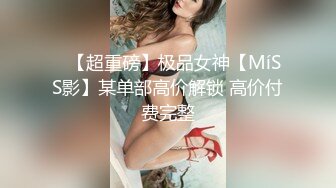 ✿【超重磅】极品女神【MíSS影】某单部高价解锁 高价付费完整