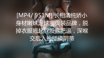 [MP4/ 951M] 长相清纯娇小身材嫩妹足球宝贝装品牌，脱掉衣服翘起屁股露肥逼，深喉交后入抽插摸阴蒂