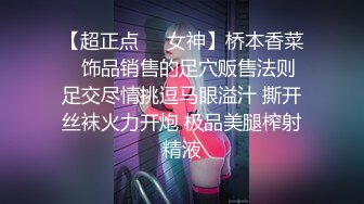 【超正点❤️女神】桥本香菜✿ 饰品销售的足穴贩售法则 足交尽情挑逗马眼溢汁 撕开丝袜火力开炮 极品美腿榨射精液